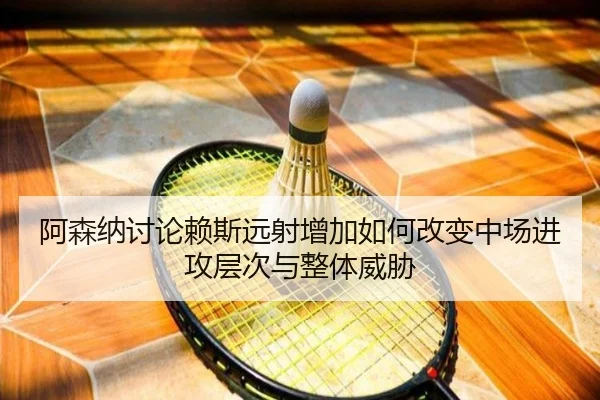 阿森纳讨论赖斯远射增加如何改变中场进攻层次与整体威胁 | kaiyun