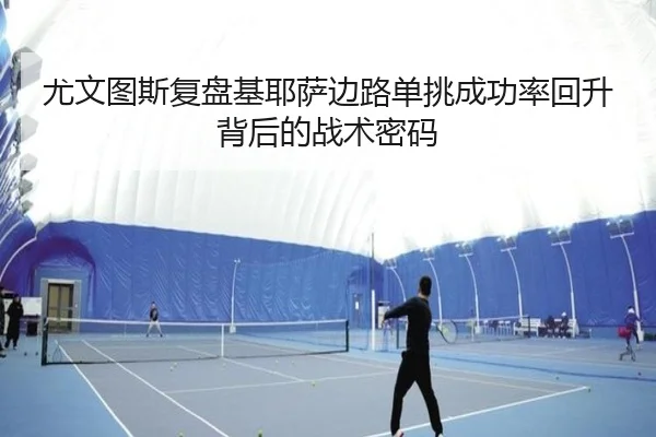 尤文图斯复盘基耶萨边路单挑成功率回升背后的战术密码 | kaiyun