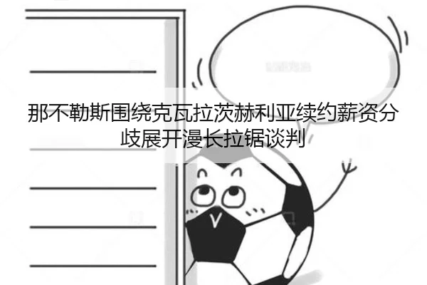 那不勒斯围绕克瓦拉茨赫利亚续约薪资分歧展开漫长拉锯谈判（kaiyun）