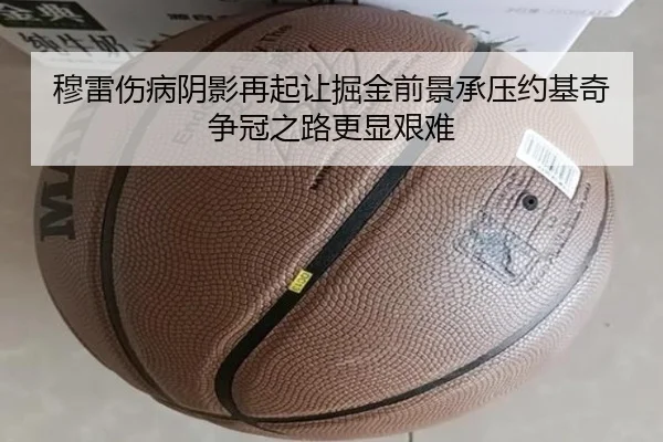 穆雷伤病阴影再起让掘金前景承压约基奇争冠之路更显艰难 | kaiyun